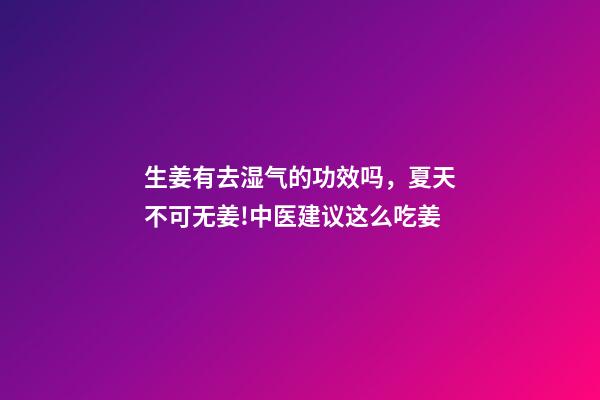 生姜有去湿气的功效吗，夏天不可无姜!中医建议这么吃姜-第1张-观点-玄机派
