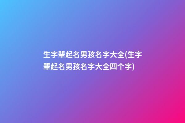 生字辈起名男孩名字大全(生字辈起名男孩名字大全四个字)