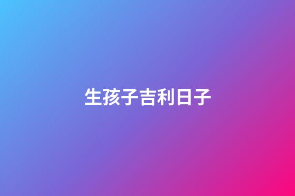 生孩子吉利日子