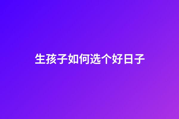 生孩子如何选个好日子