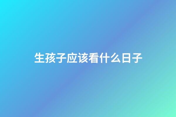 生孩子应该看什么日子