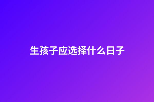 生孩子应选择什么日子