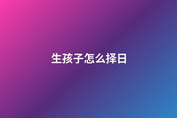 生孩子怎么择日