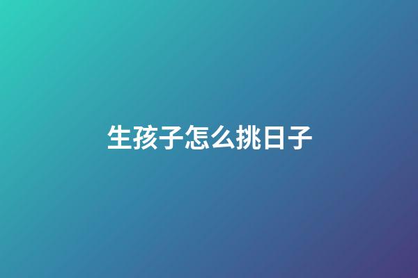 生孩子怎么挑日子