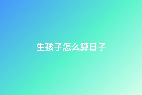 生孩子怎么算日子