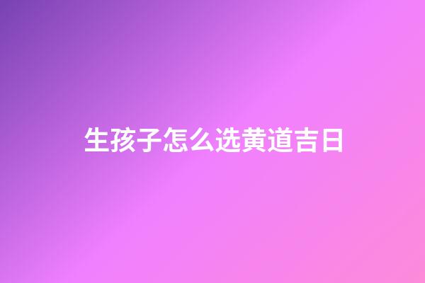 生孩子怎么选黄道吉日