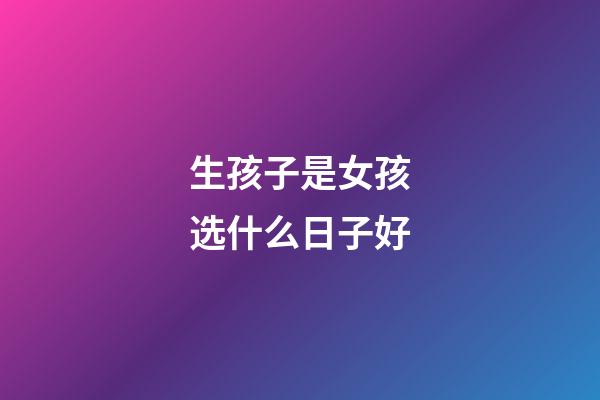 生孩子是女孩选什么日子好