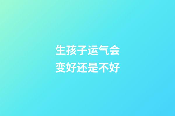 生孩子运气会变好还是不好