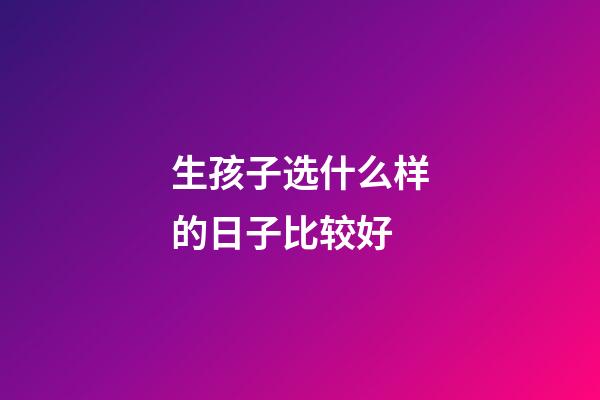 生孩子选什么样的日子比较好