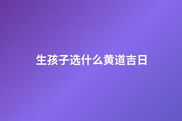 生孩子选什么黄道吉日