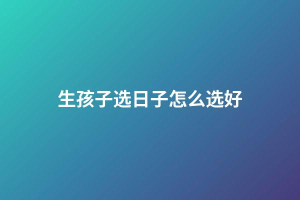 生孩子选日子怎么选好