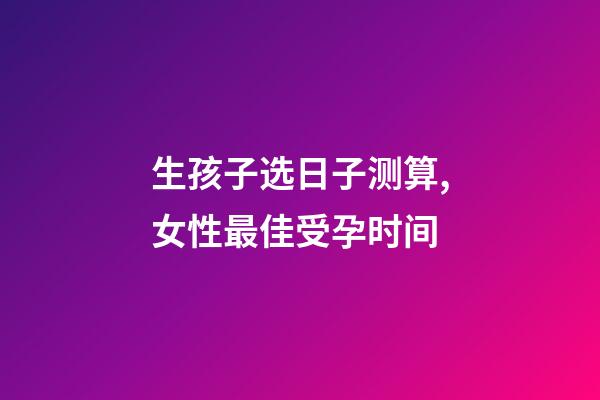 生孩子选日子测算,女性最佳受孕时间-第1张-观点-玄机派