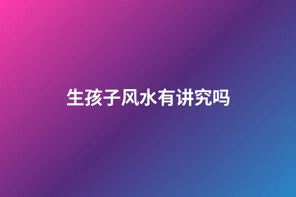 生孩子风水有讲究吗