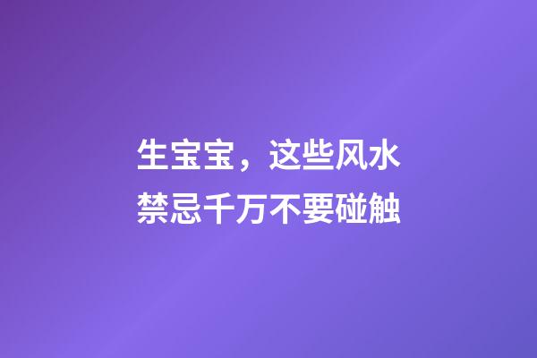 生宝宝，这些风水禁忌千万不要碰触