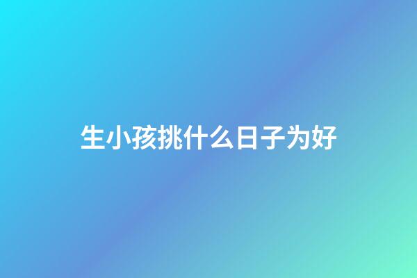 生小孩挑什么日子为好