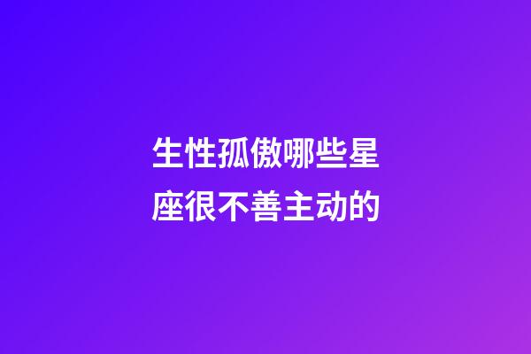 生性孤傲哪些星座很不善主动的-第1张-星座运势-玄机派