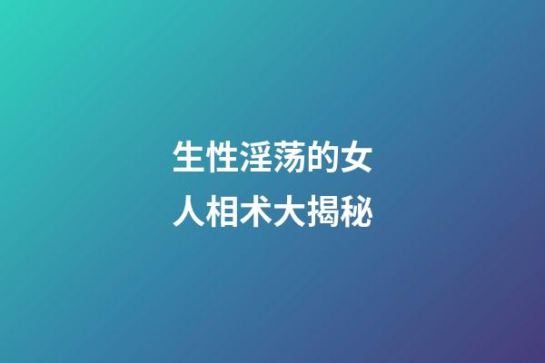 生性淫荡的女人相术大揭秘