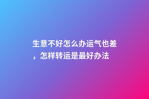 生意不好怎么办运气也差，怎样转运是最好办法