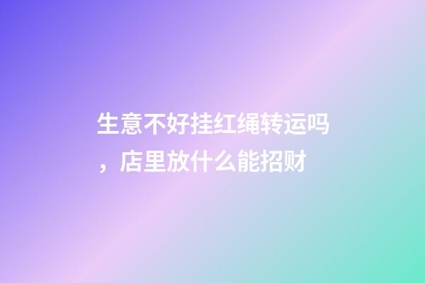 生意不好挂红绳转运吗，店里放什么能招财