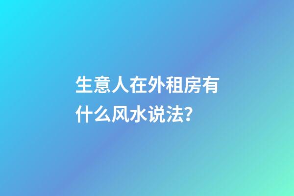 生意人在外租房有什么风水说法？