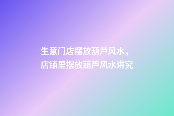生意门店摆放葫芦风水，店铺里摆放葫芦风水讲究