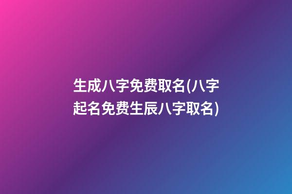 生成八字免费取名(八字起名免费生辰八字取名)