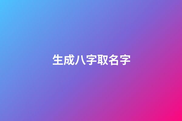 生成八字取名字(生辰八字取名字大全免费查询)-第1张-宝宝起名-玄机派