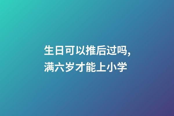 生日可以推后过吗,满六岁才能上小学-第1张-观点-玄机派