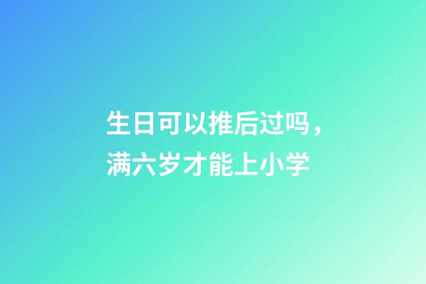 生日可以推后过吗，满六岁才能上小学-第1张-观点-玄机派