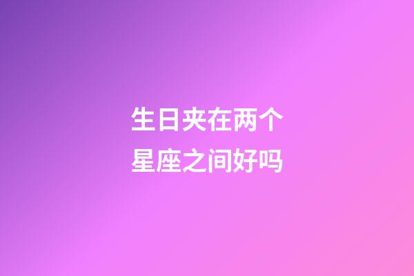 生日夹在两个星座之间好吗-第1张-星座运势-玄机派