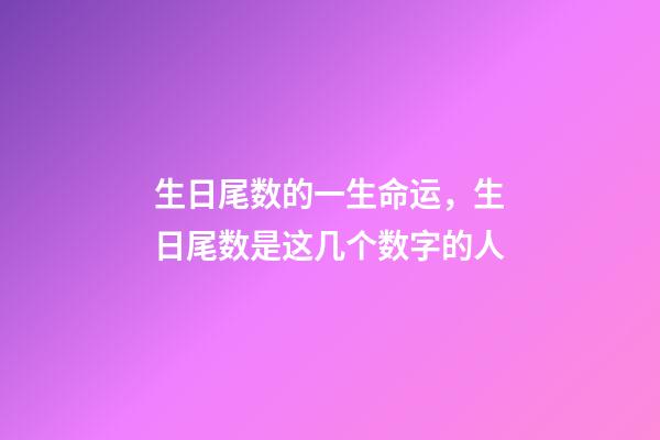生日尾数的一生命运，生日尾数是这几个数字的人-第1张-观点-玄机派