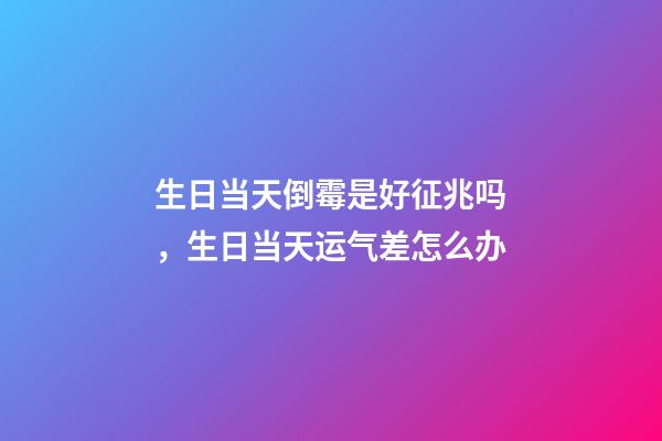 生日当天倒霉是好征兆吗，生日当天运气差怎么办