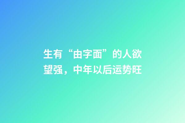 生有“由字面”的人欲望强，中年以后运势旺