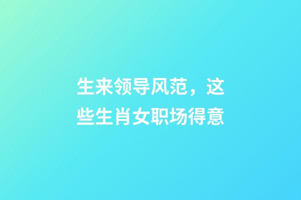 生来领导风范，这些生肖女职场得意