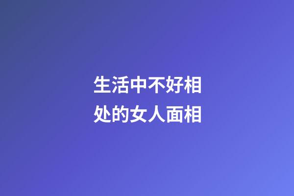 生活中不好相处的女人面相