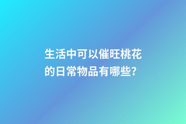 生活中可以催旺桃花的日常物品有哪些？