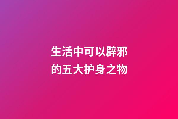 生活中可以辟邪的五大护身之物