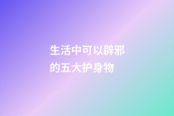 生活中可以辟邪的五大护身物