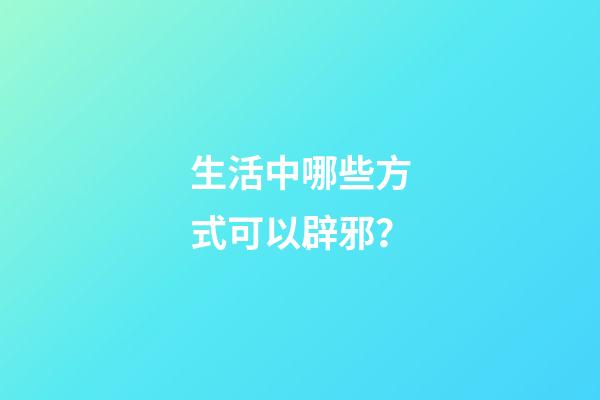 生活中哪些方式可以辟邪？