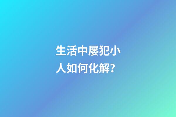 生活中屡犯小人如何化解？