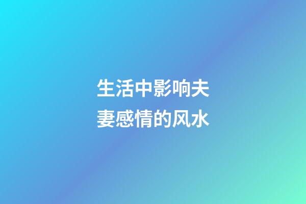 生活中影响夫妻感情的风水