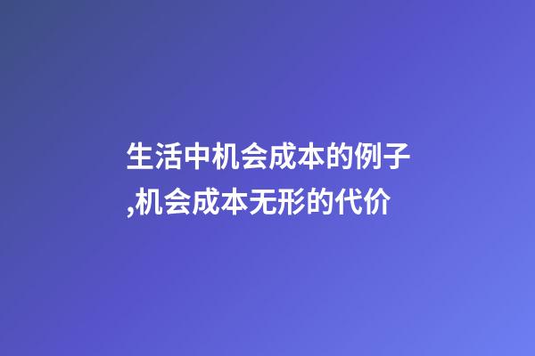 生活中机会成本的例子,机会成本无形的代价-第1张-观点-玄机派
