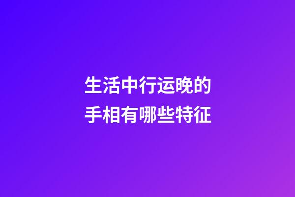 生活中行运晚的手相有哪些特征
