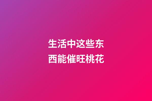 生活中这些东西能催旺桃花