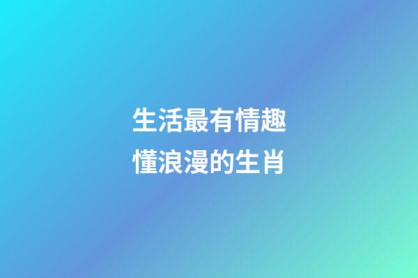 生活最有情趣懂浪漫的生肖