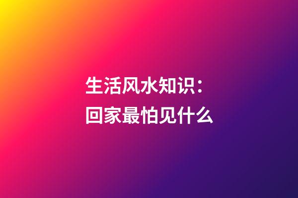 生活风水知识：回家最怕见什么