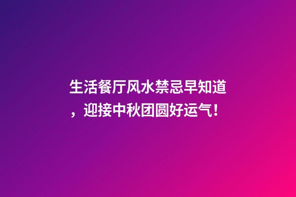 生活餐厅风水禁忌早知道，迎接中秋团圆好运气！