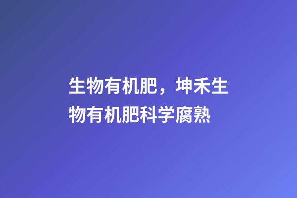 生物有机肥，坤禾生物有机肥科学腐熟-第1张-观点-玄机派