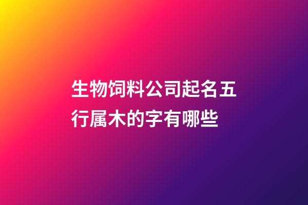 生物饲料公司起名五行属木的字有哪些-第1张-公司起名-玄机派