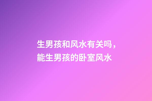 生男孩和风水有关吗，能生男孩的卧室风水
